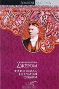 Джером Клапка Джером - Трое в лодке, не считая собаки. Трое на четырех колесах. Как мы писали роман. Рассказы