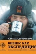 Александр Кравцов - Бизнес как экспедиция. Честные истории для героев и волшебниц