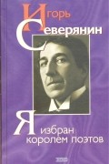 Игорь Северянин - Я избран королем поэтов (сборник)