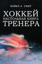 Майкл А. Смит - Хоккей. Настольная книга тренера