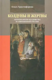 Ольга Христофорова - Колдуны и жертвы. Антропология колдовства в современной России