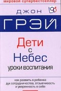 Джон Грэй - Дети - с Небес. Искусство позитивного воспитания.
