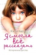 Кэсси Харти - Я смогла все рассказать. Испорченное детство