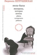 Людмила Петрушевская - Жила-была женщина, которая хотела убить соседского ребенка