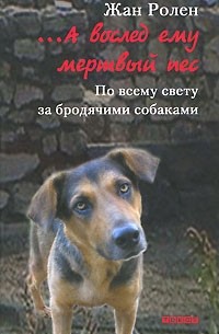 Жан Ролен - ...А вослед ему мертвый пес. По всему свету за бродячими собаками