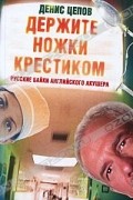 Денис Цепов - Держите ножки крестиком, или Русские байки английского акушера