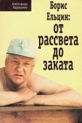 Александр Коржаков - Борис Ельцин: от рассвета до заката