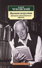 Корней Чуковский - Высокое искусство. Принципы художественного перевода