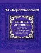 Дмитрий Мережковский - Вечные спутники. Портреты из всемирной литературы