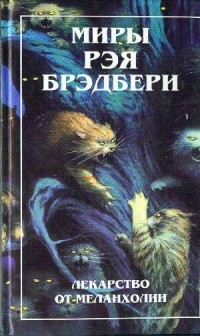 Рэй Брэдбери - Миры Рэя Брэдбери. Том 4. Лекарство от меланхолии (сборник)