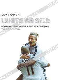 John Carlin - White Angels: Beckham, Real Madrid and the New Football