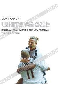 John Carlin - White Angels: Beckham, Real Madrid and the New Football