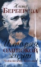 Нина Берберова - История одинокой жизни. Чайковский, Бородин