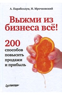  - Выжми из бизнеса все! 200 способов повысить продажи и прибыль