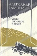 Александр Вампилов - Дом окнами в поле