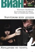 Борис Виан - Уничтожим всех уродов. Женщинам не понять