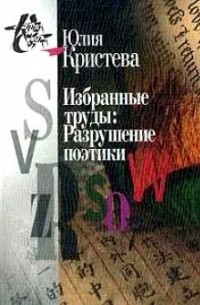 Юлия Кристева - Избранные труды: Разрушение поэтики