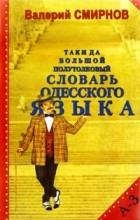Валерий Смирнов - Таки да большой полуТОЛКОВЫЙ словарь одесского языка. Том 1