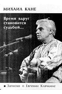 Михаил Кане - Время вдруг становится судьбой... Записки о Евгении Клячкине