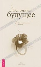 Колетт Барон-Рид - Вспоминая будущее. Путь к восстановлению интуиции (сборник)