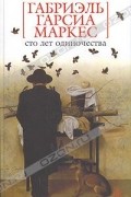 Габриэль Гарсиа Маркес - Сто лет одиночества. Повести и рассказы