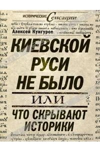 Алексей Кунгуров - Киевской Руси не было, или Что скрывают историки