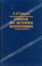 Константин Чибисов - Очерки по истории фотографии