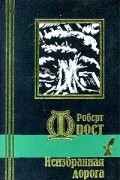 Роберт Фрост - Неизбранная дорога (сборник)
