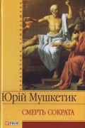 Юрій Мушкетик - Смерть Сократа
