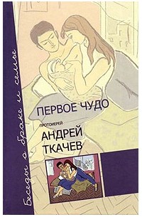 протоиерей Андрей Ткачев - Первое чудо. Беседы о браке и семье