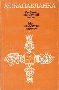 Хосе Рауль Капабланка - Учебник шахматной игры. Моя шахматная карьера