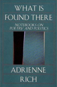 Адриенна Рич - What Is Found There – Notebook on Poetry & Politics