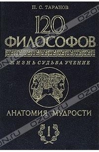 П. С. Таранов - Анатомия мудрости. 120 философов. Жизнь. Судьба. Учение. В двух томах. Том 1