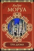 Андре Моруа - Три Дюма