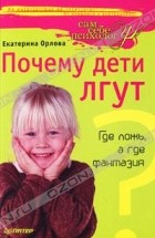 Екатерина Орлова - Почему дети лгут? Где ложь, а где фантазия