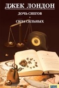 Джек Лондон - Дочь снегов. Сила сильных (сборник)