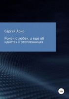 Арно Сергей - Роман о любви, а еще об идиотах и утопленницах