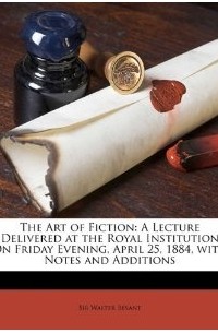 Walter Besant - The Art of Fiction: A Lecture Delivered at the Royal Institution On Friday Evening, April 25, 1884, with Notes and Additions