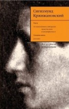 Сигизмунд Кржижановский - Собрание сочинений в 6 томах. Том 5. Театр. Не включенное в авторские проекты книг и незавершенное. Ненаписанное. Juvenilia
