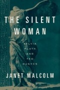 Джанет Малколм - The Silent Woman: Sylvia Plath and Ted Hughes