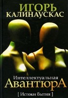 Игорь Калинаускас - Интеллектуальная авантюра. Истоки бытия