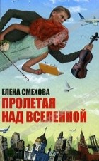 Елена Смехова - Пролетая над Вселенной