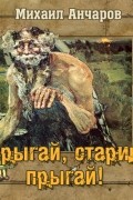 Михаил Анчаров - Прыгай, старик, прыгай!