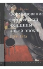 Линн Абрамс - Формирование европейской женщины новой эпохи. 1789-1918
