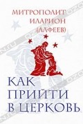 Митрополит Иларион (Алфеев) - Как прийти в Церковь