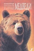 Антология - Необычайные рассказы из жизни животных. Медведи. Тигры