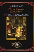 Соломон  - Екклесиаст. Песнь Песней Соломона. Притчи Соломоновы