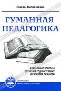 Гуманная педагогика. Актуальные вопросы обучения родному языку и развития личности. Книга 2