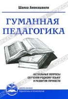 Шалва Амонашвили - Гуманная педагогика. Актуальные вопросы обучения родному языку и развития личности. Книга 2