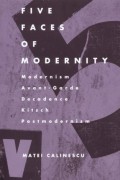 Matei Călinescu - Five Faces of Modernity: Modernism, Avant-garde, Decadence, Kitsch, Postmodernism